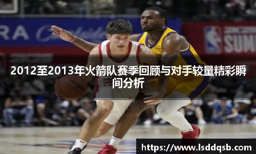 2012至2013年火箭队赛季回顾与对手较量精彩瞬间分析