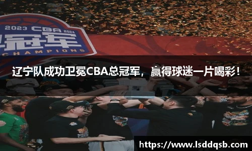 辽宁队成功卫冕CBA总冠军，赢得球迷一片喝彩！